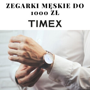 Najlepsze propozycje męskich zegarków Timex do 1000 zł